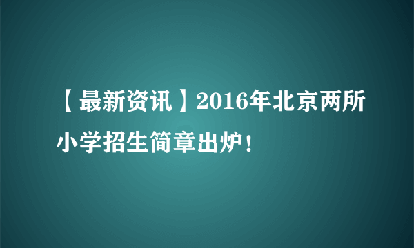 【最新资讯】2016年北京两所小学招生简章出炉！