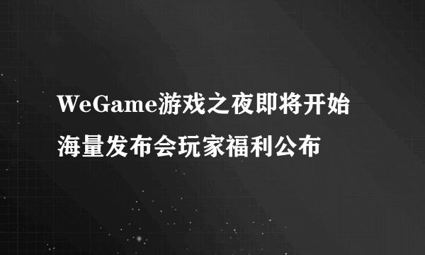 WeGame游戏之夜即将开始 海量发布会玩家福利公布