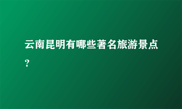 云南昆明有哪些著名旅游景点？