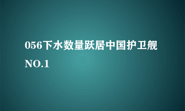 056下水数量跃居中国护卫舰NO.1