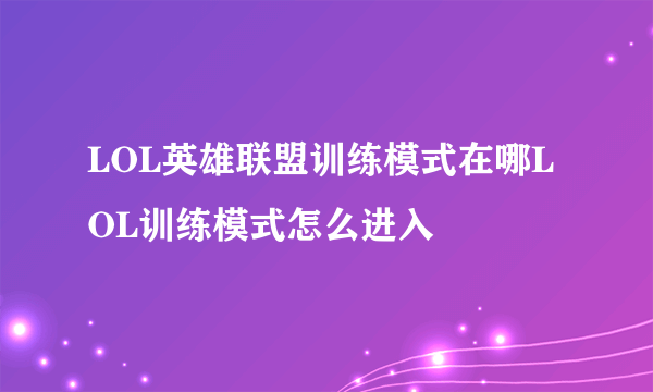 LOL英雄联盟训练模式在哪LOL训练模式怎么进入