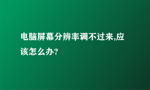 电脑屏幕分辨率调不过来,应该怎么办?