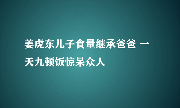 姜虎东儿子食量继承爸爸 一天九顿饭惊呆众人