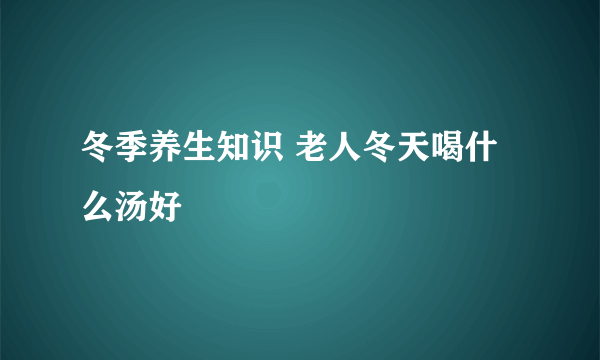 冬季养生知识 老人冬天喝什么汤好