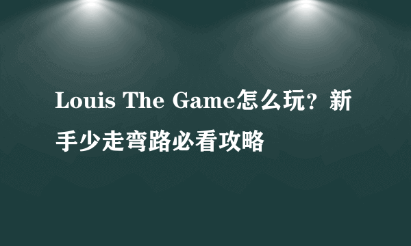 Louis The Game怎么玩？新手少走弯路必看攻略