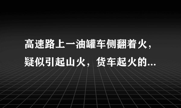 高速路上一油罐车侧翻着火，疑似引起山火，货车起火的是原因是什么？