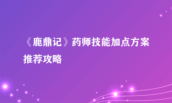 《鹿鼎记》药师技能加点方案推荐攻略