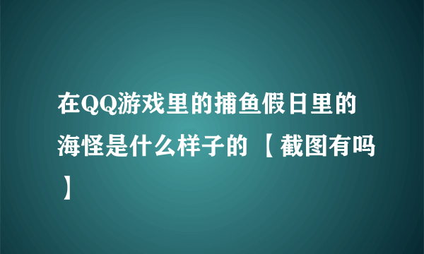 在QQ游戏里的捕鱼假日里的海怪是什么样子的 【截图有吗】