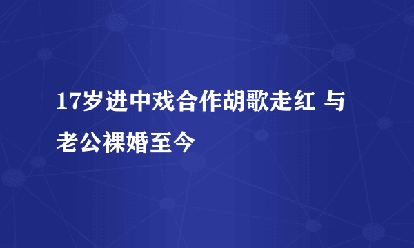 17岁进中戏合作胡歌走红 与老公裸婚至今