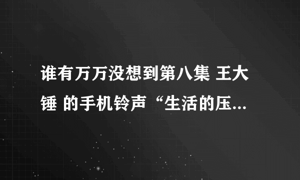 谁有万万没想到第八集 王大锤 的手机铃声“生活的压力让我们忘了是谁 ” 发我邮箱？