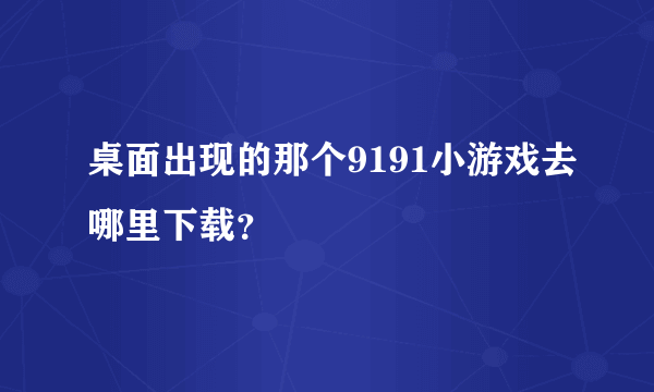 桌面出现的那个9191小游戏去哪里下载？