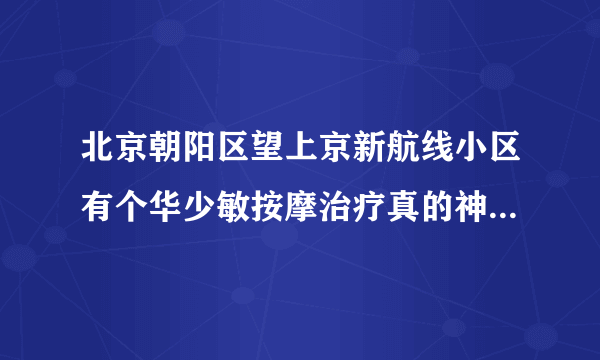 北京朝阳区望上京新航线小区有个华少敏按摩治疗真的神还是骗子乛？