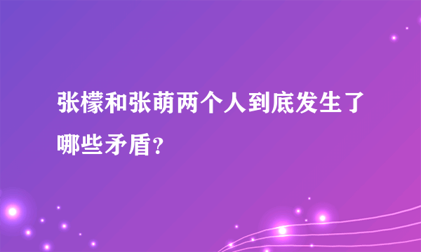 张檬和张萌两个人到底发生了哪些矛盾？