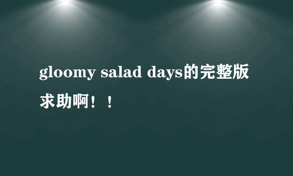 gloomy salad days的完整版 求助啊！！