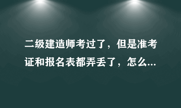 二级建造师考过了，但是准考证和报名表都弄丢了，怎么办？会不会审查通不过啊？？？