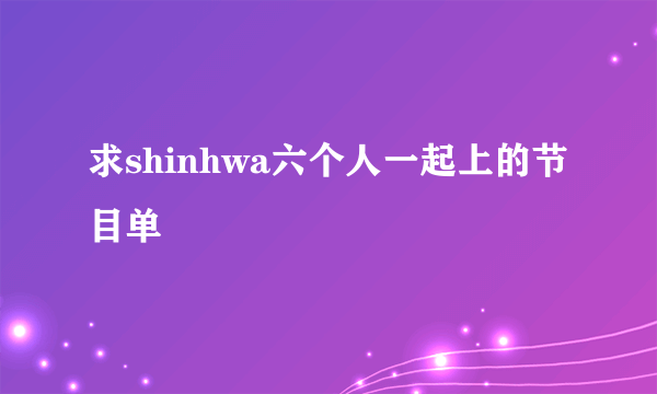 求shinhwa六个人一起上的节目单