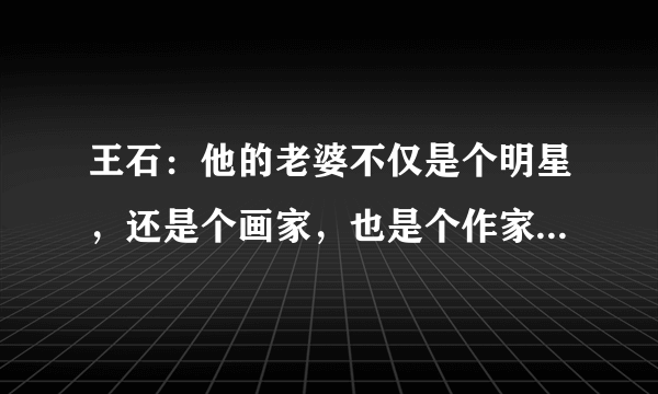 王石：他的老婆不仅是个明星，还是个画家，也是个作家，最后如何了？