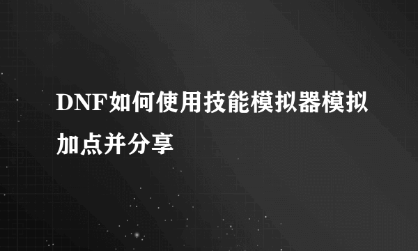 DNF如何使用技能模拟器模拟加点并分享