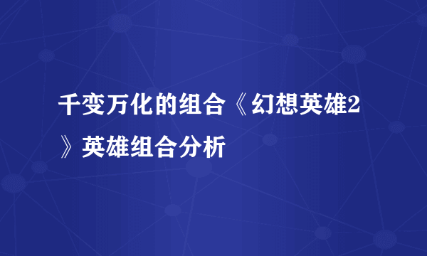 千变万化的组合《幻想英雄2》英雄组合分析