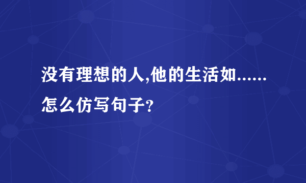 没有理想的人,他的生活如......怎么仿写句子？