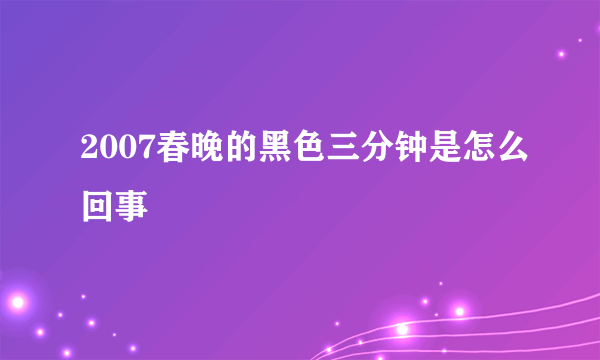 2007春晚的黑色三分钟是怎么回事