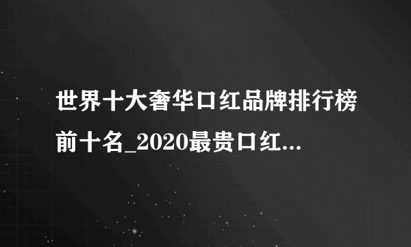 世界十大奢华口红品牌排行榜前十名_2020最贵口红排行榜10强