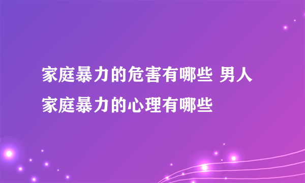 家庭暴力的危害有哪些 男人家庭暴力的心理有哪些