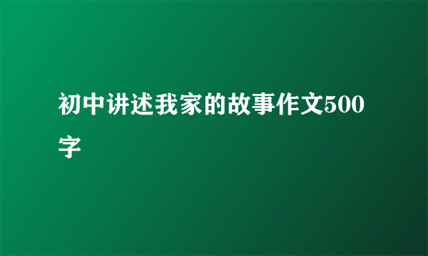 初中讲述我家的故事作文500字