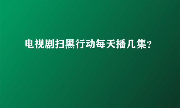 电视剧扫黑行动每天播几集？