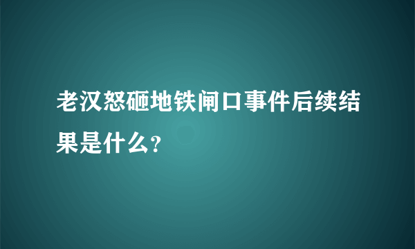 老汉怒砸地铁闸口事件后续结果是什么？