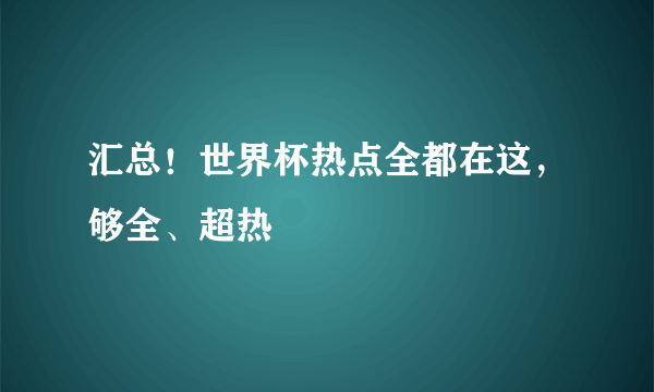 汇总！世界杯热点全都在这，够全、超热