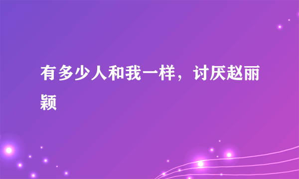 有多少人和我一样，讨厌赵丽颖