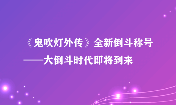 《鬼吹灯外传》全新倒斗称号——大倒斗时代即将到来