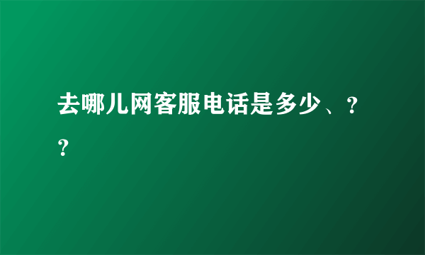 去哪儿网客服电话是多少、？？