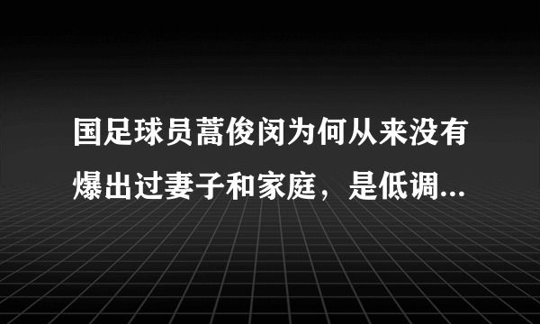 国足球员蒿俊闵为何从来没有爆出过妻子和家庭，是低调还是一直未婚？