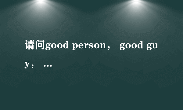 请问good person， good guy， good man的区别是什么呢？