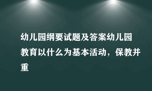 幼儿园纲要试题及答案幼儿园教育以什么为基本活动，保教并重