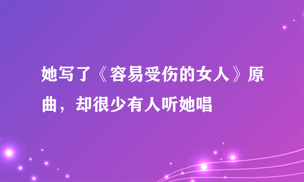 她写了《容易受伤的女人》原曲，却很少有人听她唱