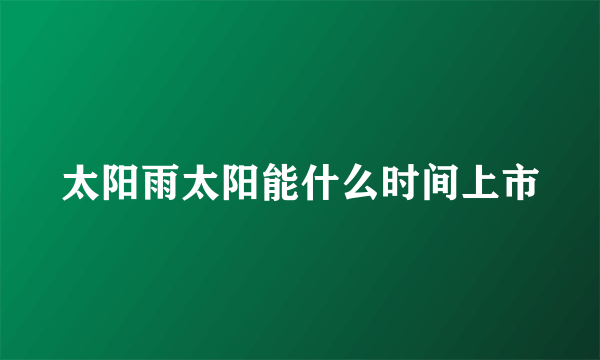 太阳雨太阳能什么时间上市