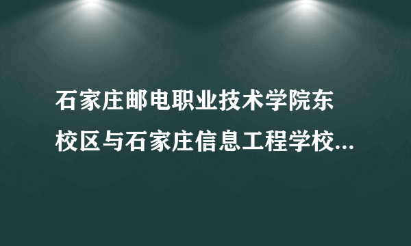 石家庄邮电职业技术学院东 校区与石家庄信息工程学校南校区相差距离