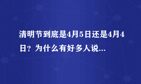 清明节到底是4月5日还是4月4日？为什么有好多人说清明节是4月4日？为什么好多单位也在4月4日放假？