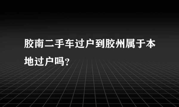 胶南二手车过户到胶州属于本地过户吗？