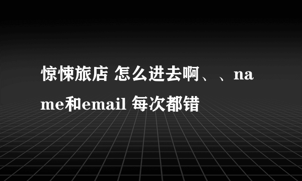 惊悚旅店 怎么进去啊、、name和email 每次都错