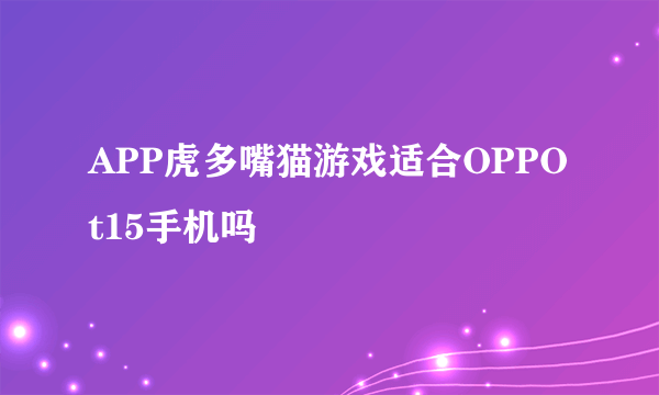 APP虎多嘴猫游戏适合OPPOt15手机吗