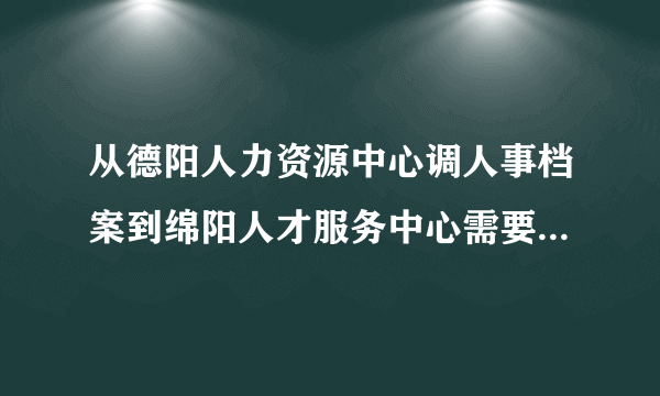 从德阳人力资源中心调人事档案到绵阳人才服务中心需要多少时间，好急啊？