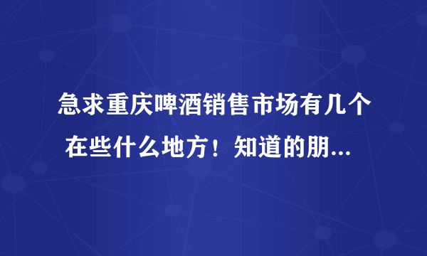 急求重庆啤酒销售市场有几个 在些什么地方！知道的朋友告诉一下！