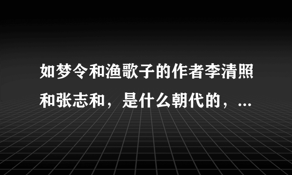 如梦令和渔歌子的作者李清照和张志和，是什么朝代的，还有生平简介？求