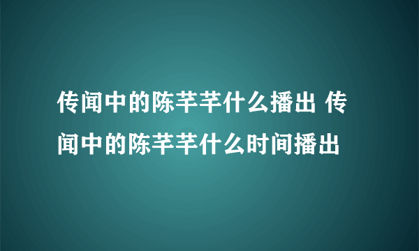 传闻中的陈芊芊什么播出 传闻中的陈芊芊什么时间播出