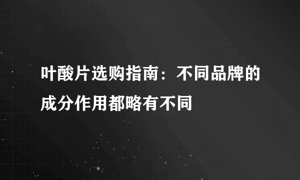 叶酸片选购指南：不同品牌的成分作用都略有不同