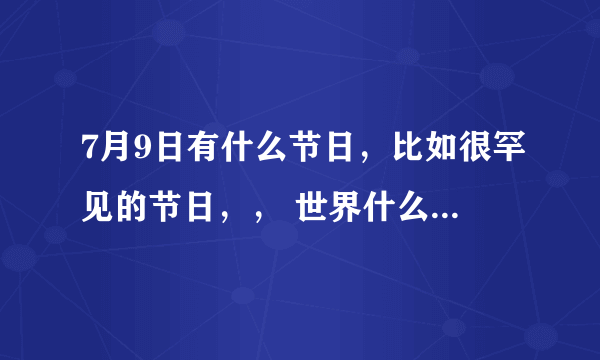 7月9日有什么节日，比如很罕见的节日，， 世界什么什么日，有吗？